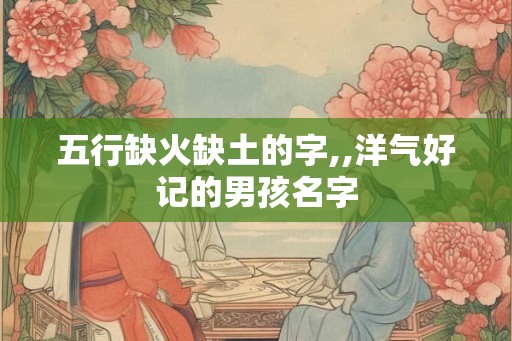 五行缺火缺土的字,,洋气好记的男孩名字
