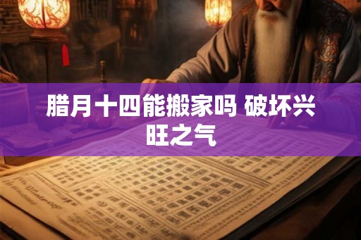 腊月十四能搬家吗 破坏兴旺之气