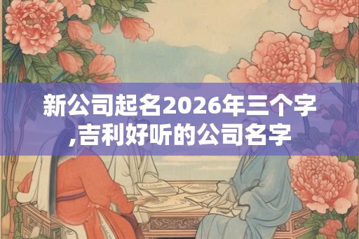 新公司起名2026年三个字,吉利好听的公司名字