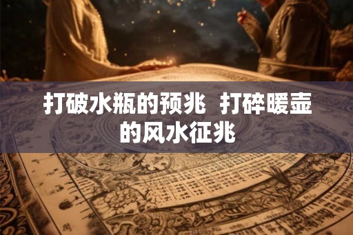 打破水瓶的预兆  打碎暖壶的风水征兆