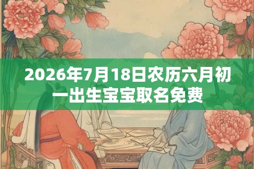 2026年7月18日农历六月初一出生宝宝取名免费