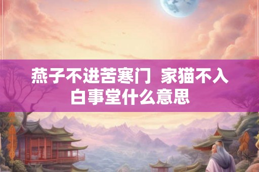 燕子不进苦寒门  家猫不入白事堂什么意思