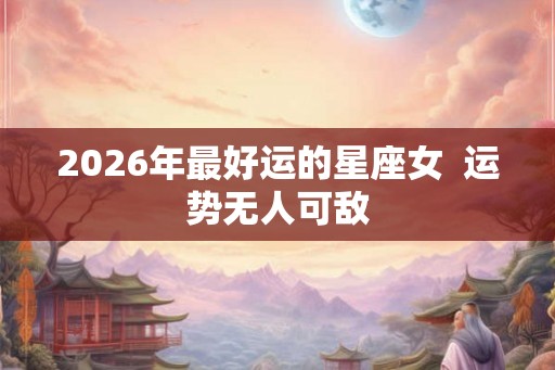 2026年最好运的星座女  运势无人可敌