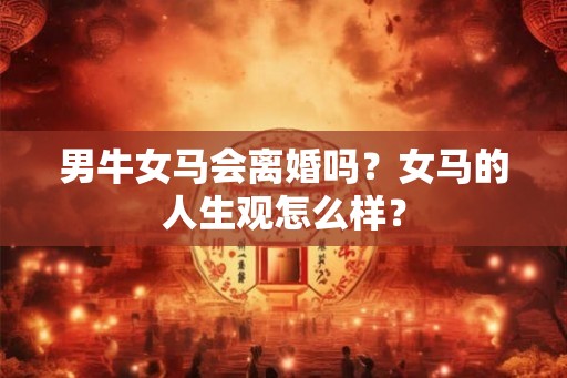 男牛女马会离婚吗？女马的人生观怎么样？