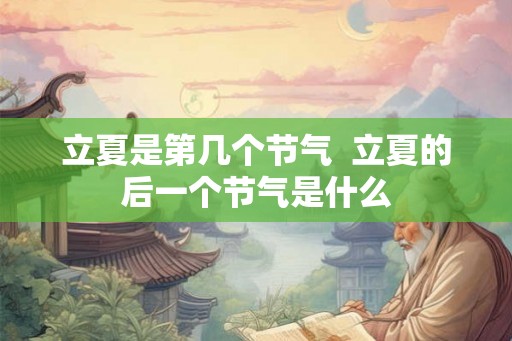 立夏是第几个节气  立夏的后一个节气是什么