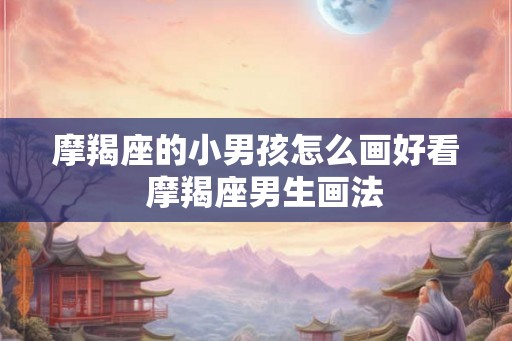 摩羯座的小男孩怎么画好看  摩羯座男生画法