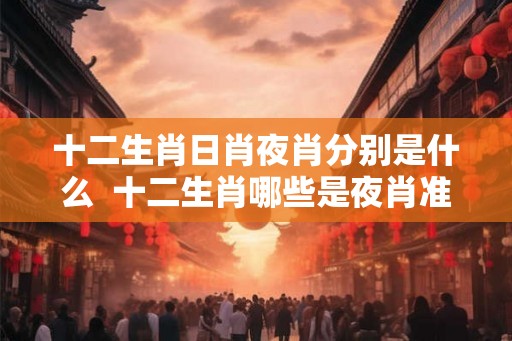 十二生肖日肖夜肖分别是什么  十二生肖哪些是夜肖准确
