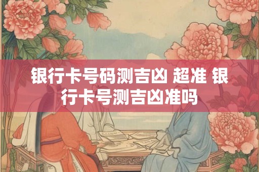 银行卡号码测吉凶 超准 银行卡号测吉凶准吗 银行卡号码测吉凶 超准 银行卡号测吉凶准吗