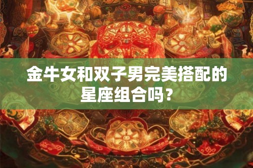 金牛女和双子男完美搭配的星座组合吗？
