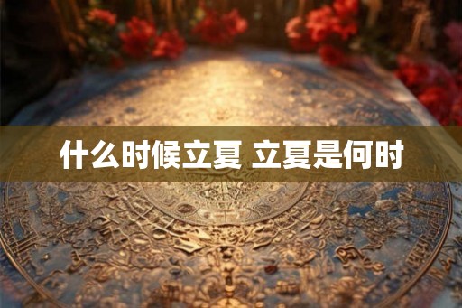 什么时候立夏 立夏是何时 什么时候立夏 立夏是何时