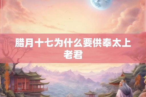 腊月十七为什么要供奉太上老君