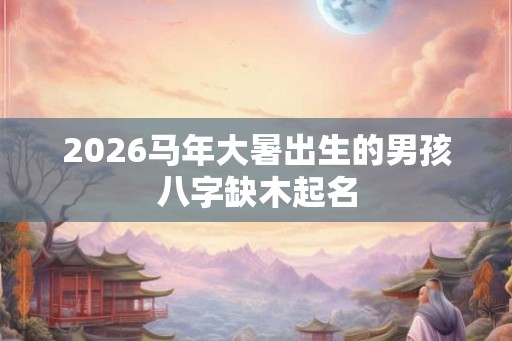 2026马年大暑出生的男孩八字缺木起名