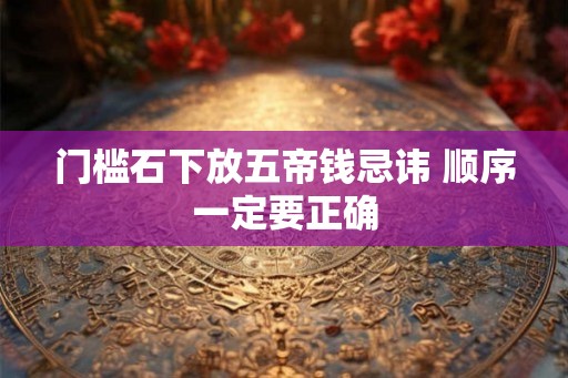 门槛石下放五帝钱忌讳 顺序一定要正确 门槛石下放五帝钱忌讳 顺序一定要正确