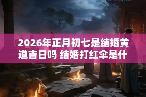 2026年正月初七是结婚黄道吉日吗 结婚打红伞是什么意思
