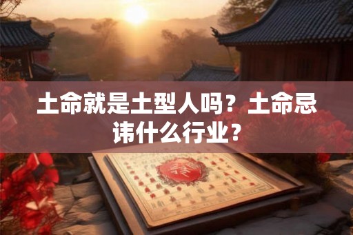 土命就是土型人吗？土命忌讳什么行业？