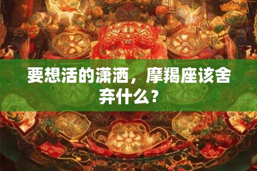要想活的潇洒,摩羯座该舍弃什么? 要想活的潇洒,摩羯座该舍弃什么?