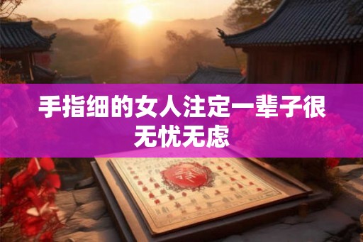 手指细的女人注定一辈子很无忧无虑 手指细的女人注定一辈子很无忧无虑