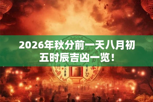 2026年秋分前一天八月初五时辰吉凶一览! 2026年秋分前一天八月初五时辰吉凶一览!