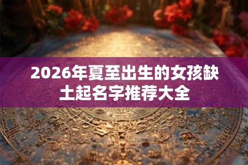 2026年夏至出生的女孩缺土起名字推荐大全