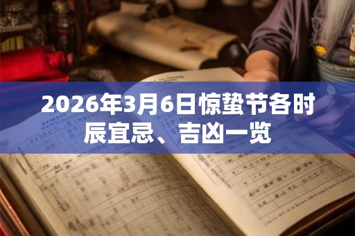 2026年3月6日惊蛰节各时辰宜忌、吉凶一览