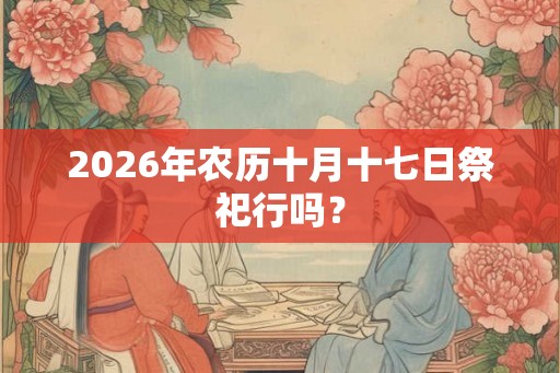 2026年农历十月十七日祭祀行吗？