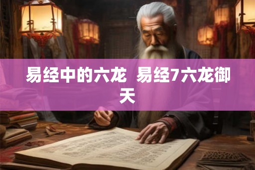 易经中的六龙  易经7六龙御天