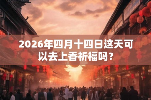 2026年四月十四日这天可以去上香祈福吗？