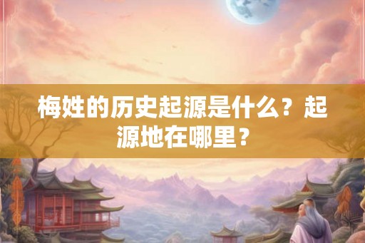梅姓的历史起源是什么？起源地在哪里？