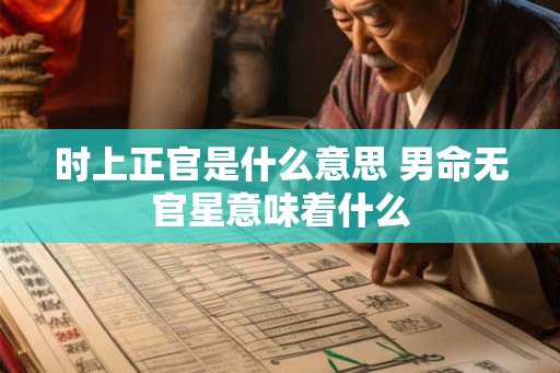 时上正官是什么意思 男命无官星意味着什么 时上正官是什么意思 男命无官星意味着什么