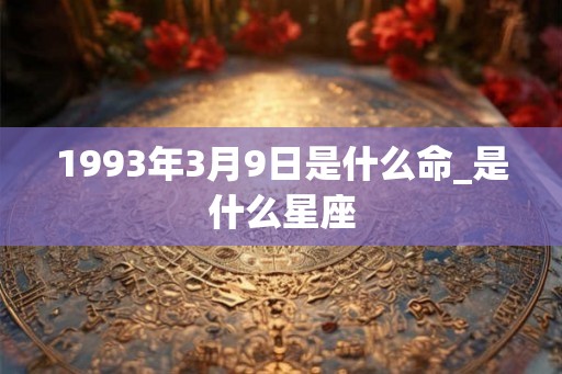 1993年3月9日是什么命_是什么星座