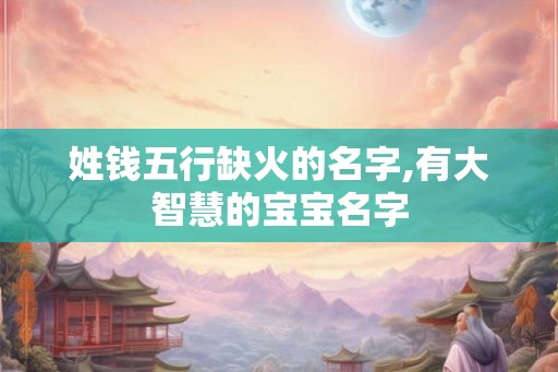 姓钱五行缺火的名字,有大智慧的宝宝名字 姓钱五行缺火的名字,有大智慧的宝宝名字
