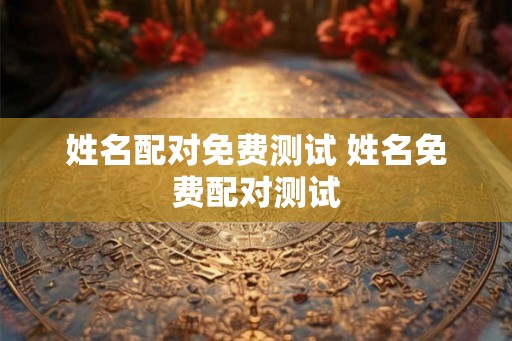 姓名配对免费测试 姓名免费配对测试 姓名配对免费测试 姓名免费配对测试