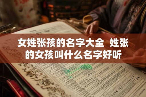 女姓张孩的名字大全  姓张的女孩叫什么名字好听