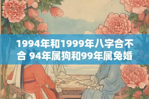 1994年和1999年八字合不合 94年属狗和99年属兔婚配
