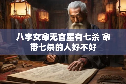 八字女命无官星有七杀 命带七杀的人好不好