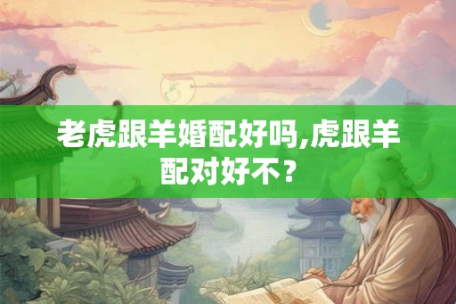 老虎跟羊婚配好吗,虎跟羊配对好不？
