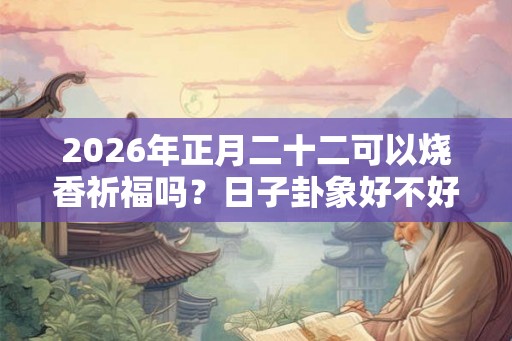 2026年正月二十二可以烧香祈福吗？日子卦象好不好？