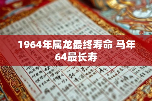 1964年属龙最终寿命 马年64最长寿