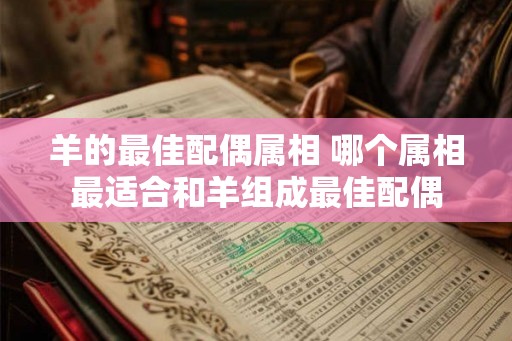 羊的最佳配偶属相 哪个属相最适合和羊组成最佳配偶