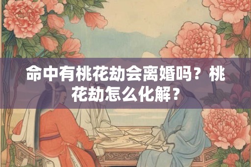 命中有桃花劫会离婚吗？桃花劫怎么化解？