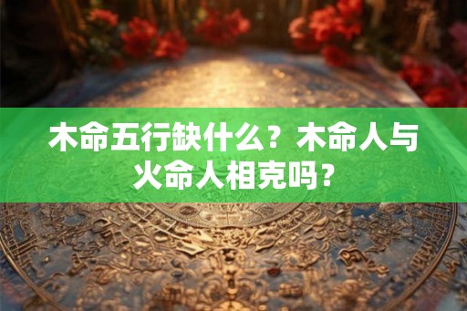 木命五行缺什么？木命人与火命人相克吗？