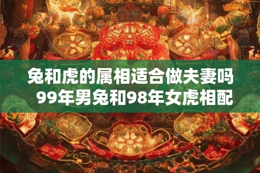 兔和虎的属相适合做夫妻吗  99年男兔和98年女虎相配婚姻如何