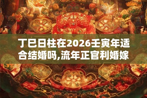 丁巳日柱在2026壬寅年适合结婚吗,流年正官利婚嫁