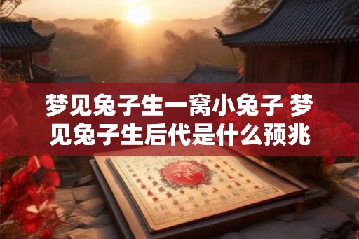 梦见兔子生一窝小兔子 梦见兔子生后代是什么预兆