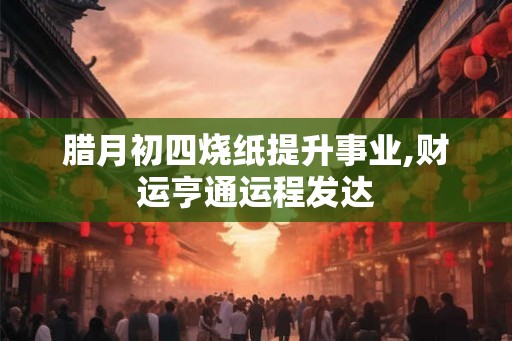 腊月初四烧纸提升事业,财运亨通运程发达