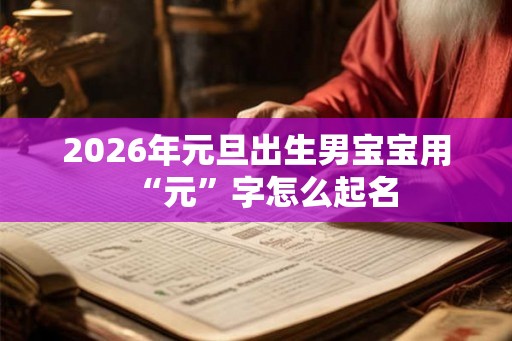 2026年元旦出生男宝宝用“元”字怎么起名