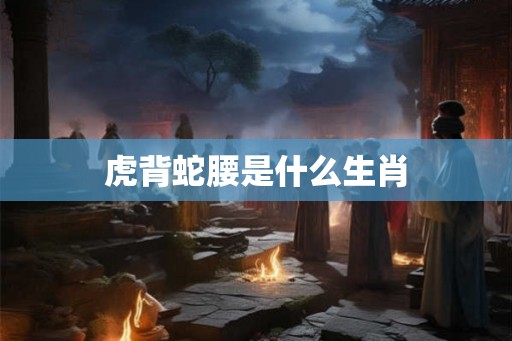 虎背蛇腰是什么生肖