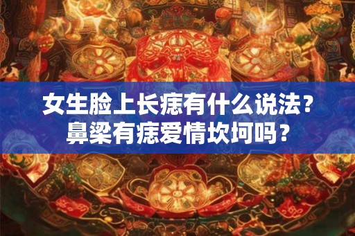 女生脸上长痣有什么说法？鼻梁有痣爱情坎坷吗？