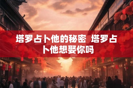 塔罗占卜他的秘密  塔罗占卜他想娶你吗