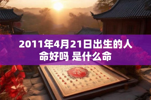 2011年4月21日出生的人命好吗 是什么命